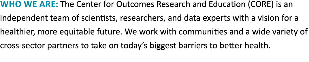 Who we are: The Center for Outcomes Research and Education (CORE) is an independent team of scientists, researchers, ...