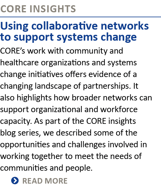 CORE INSIGHTS Using collaborative networks to support systems change CORE’s work with community and healthcare organi...