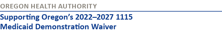 Oregon Health Authority Supporting Oregon’s 2022–2027 1115 Medicaid Demonstration Waiver